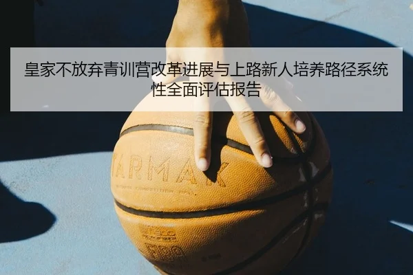 皇家不放弃青训营改革进展与上路新人培养路径系统性全面评估报告